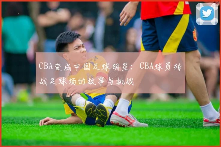 CBA变成中国足球明星：CBA球员转战足球场的故事与挑战
